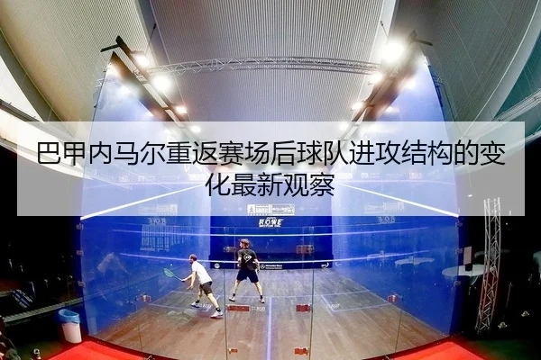 巴甲内马尔重返赛场后球队进攻结构的变化最新观察
