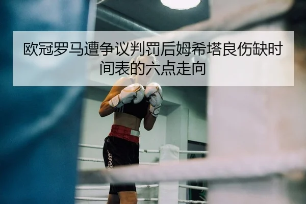 欧冠罗马遭争议判罚后姆希塔良伤缺时间表的六点走向