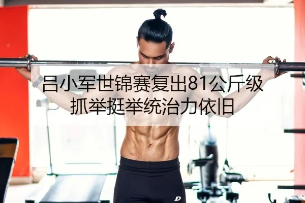 吕小军世锦赛复出81公斤级 抓举挺举统治力依旧